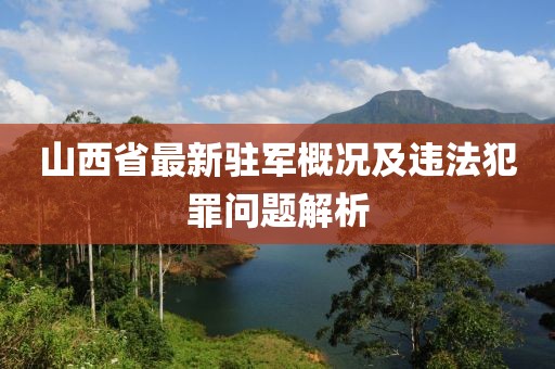 山西省最新駐軍概況及違法犯罪問題解析