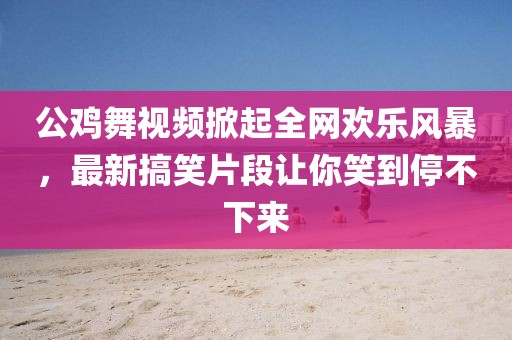 公雞舞視頻掀起全網(wǎng)歡樂風(fēng)暴，最新搞笑片段讓你笑到停不下來