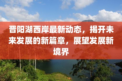 晉陽湖西岸最新動態(tài)，揭開未來發(fā)展的新篇章，展望發(fā)展新境界