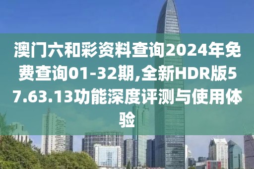 澳門六和彩資料查詢2024年免費(fèi)查詢01-32期,全新HDR版57.63.13功能深度評測與使用體驗(yàn)