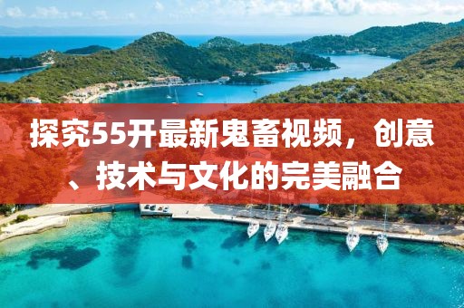 探究55開最新鬼畜視頻，創(chuàng)意、技術(shù)與文化的完美融合