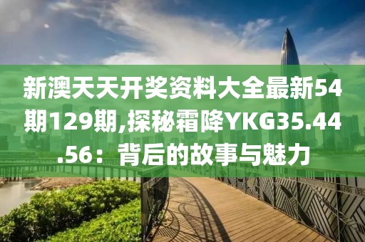 新澳天天開獎(jiǎng)資料大全最新54期129期,探秘霜降YKG35.44.56：背后的故事與魅力