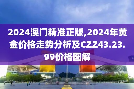 2024澳門精準(zhǔn)正版,2024年黃金價(jià)格走勢分析及CZZ43.23.99價(jià)格圖解