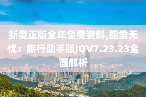 新奧正版全年免費資料,探索無憂：旅行助手版JQV7.23.23全面解析