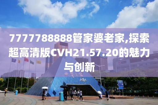 7777788888管家婆老家,探索超高清版CVH21.57.20的魅力與創(chuàng)新