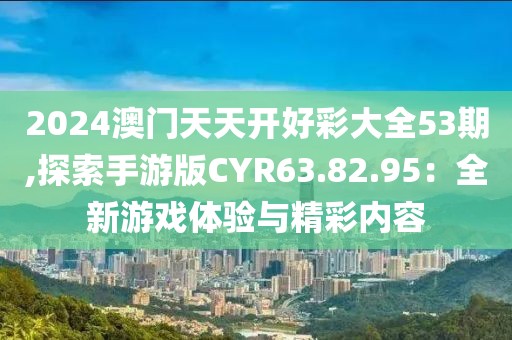 2024澳門天天開好彩大全53期,探索手游版CYR63.82.95：全新游戲體驗與精彩內(nèi)容
