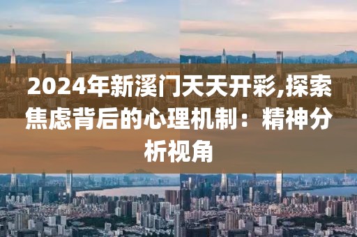 2024年新溪門(mén)天天開(kāi)彩,探索焦慮背后的心理機(jī)制：精神分析視角