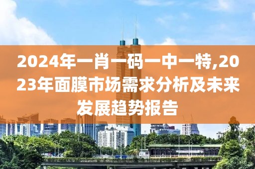 2024年一肖一碼一中一特,2023年面膜市場需求分析及未來發(fā)展趨勢報(bào)告