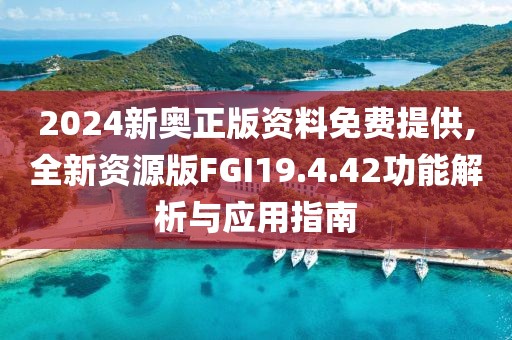 2024新奧正版資料免費提供,全新資源版FGI19.4.42功能解析與應(yīng)用指南