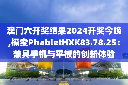 澳門六開獎(jiǎng)結(jié)果2024開獎(jiǎng)今晚,探索PhabletHXK83.78.25：兼具手機(jī)與平板的創(chuàng)新體驗(yàn)