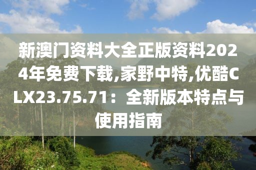 新澳門資料大全正版資料2024年免費(fèi)下載,家野中特,優(yōu)酷CLX23.75.71：全新版本特點(diǎn)與使用指南
