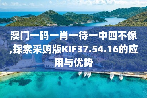 澳門一碼一肖一待一中四不像,探索采購版KIF37.54.16的應(yīng)用與優(yōu)勢
