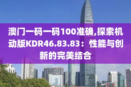 澳門一碼一碼100準(zhǔn)確,探索機(jī)動版KDR46.83.83：性能與創(chuàng)新的完美結(jié)合