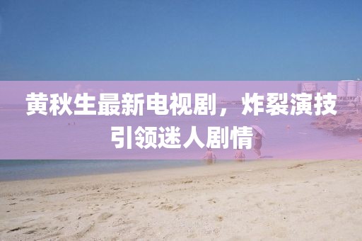 黃秋生最新電視劇，炸裂演技引領(lǐng)迷人劇情