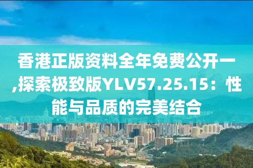 香港正版資料全年免費(fèi)公開一,探索極致版YLV57.25.15：性能與品質(zhì)的完美結(jié)合