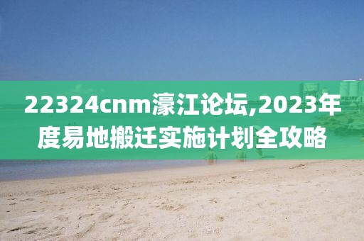 22324cnm濠江論壇,2023年度易地搬遷實(shí)施計(jì)劃全攻略