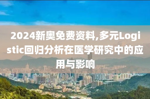 2024新奧免費資料,多元Logistic回歸分析在醫(yī)學研究中的應用與影響