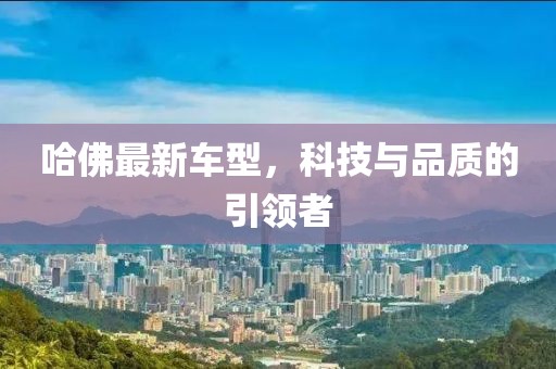哈佛最新車型，科技與品質(zhì)的引領(lǐng)者