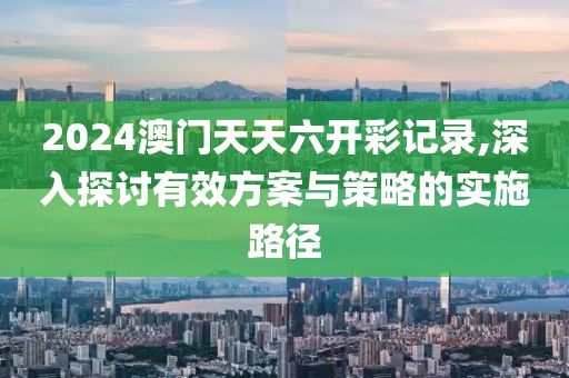 2024澳門天天六開彩記錄,深入探討有效方案與策略的實(shí)施路徑