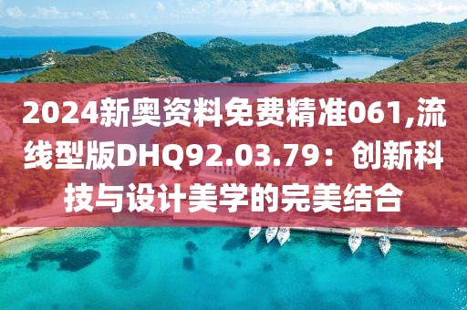 2024新奧資料免費(fèi)精準(zhǔn)061,流線型版DHQ92.03.79：創(chuàng)新科技與設(shè)計(jì)美學(xué)的完美結(jié)合