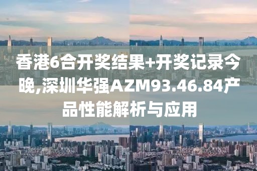 香港6合開獎(jiǎng)結(jié)果+開獎(jiǎng)記錄今晚,深圳華強(qiáng)AZM93.46.84產(chǎn)品性能解析與應(yīng)用