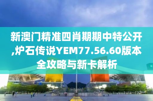 新澳門精準(zhǔn)四肖期期中特公開,爐石傳說YEM77.56.60版本全攻略與新卡解析