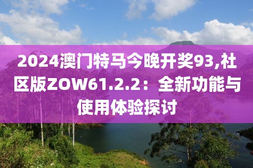 2024澳門特馬今晚開獎(jiǎng)93,社區(qū)版ZOW61.2.2：全新功能與使用體驗(yàn)探討