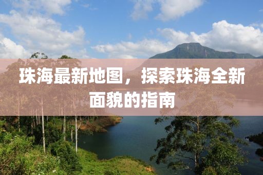 珠海最新地圖，探索珠海全新面貌的指南