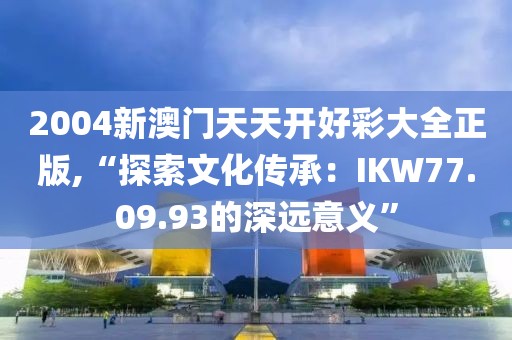 2004新澳門天天開好彩大全正版,“探索文化傳承：IKW77.09.93的深遠(yuǎn)意義”