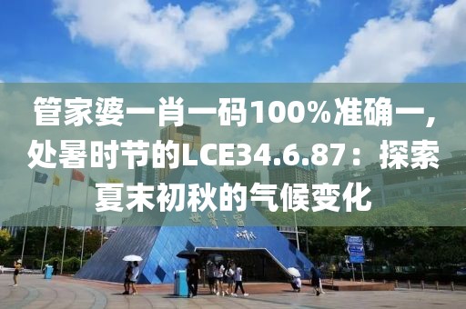管家婆一肖一碼100%準(zhǔn)確一,處暑時(shí)節(jié)的LCE34.6.87：探索夏末初秋的氣候變化