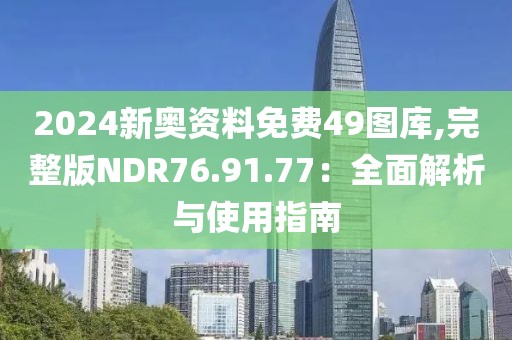 2024新奧資料免費49圖庫,完整版NDR76.91.77：全面解析與使用指南