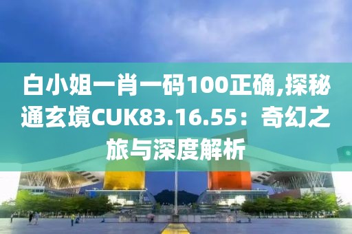 白小姐一肖一碼100正確,探秘通玄境CUK83.16.55：奇幻之旅與深度解析
