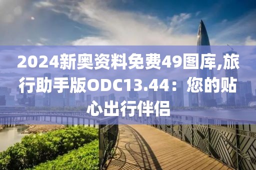 2024新奧資料免費(fèi)49圖庫(kù),旅行助手版ODC13.44：您的貼心出行伴侶