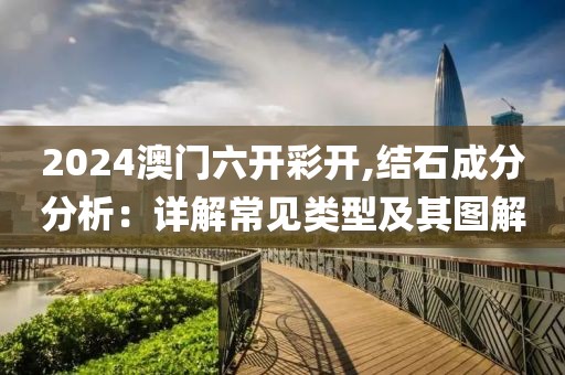 2024澳門六開彩開,結(jié)石成分分析：詳解常見類型及其圖解