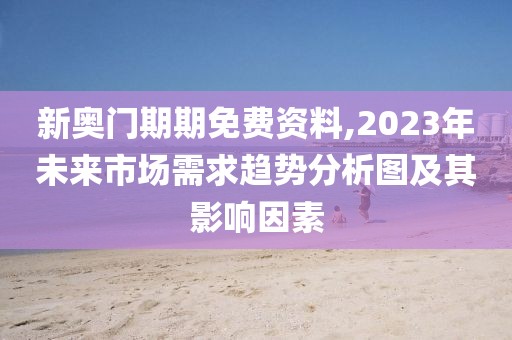 新奧門期期免費(fèi)資料,2023年未來(lái)市場(chǎng)需求趨勢(shì)分析圖及其影響因素