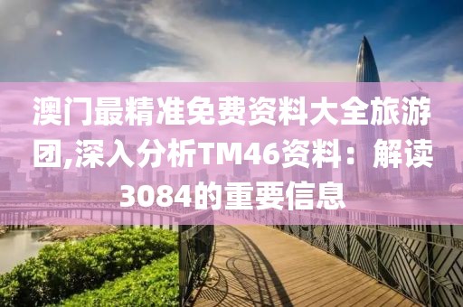 澳門最精準(zhǔn)免費資料大全旅游團,深入分析TM46資料：解讀3084的重要信息