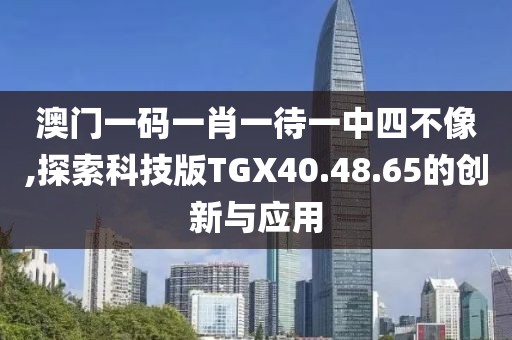 澳門一碼一肖一待一中四不像,探索科技版TGX40.48.65的創(chuàng)新與應(yīng)用