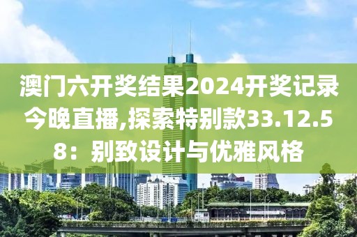 澳門六開獎(jiǎng)結(jié)果2024開獎(jiǎng)記錄今晚直播,探索特別款33.12.58：別致設(shè)計(jì)與優(yōu)雅風(fēng)格