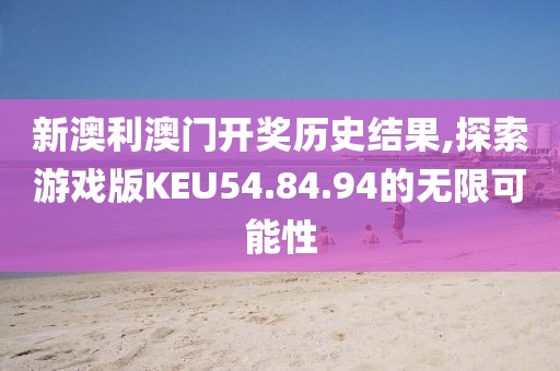新澳利澳門開獎歷史結(jié)果,探索游戲版KEU54.84.94的無限可能性