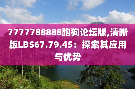 7777788888跑狗論壇版,清晰版LBS67.79.45：探索其應(yīng)用與優(yōu)勢