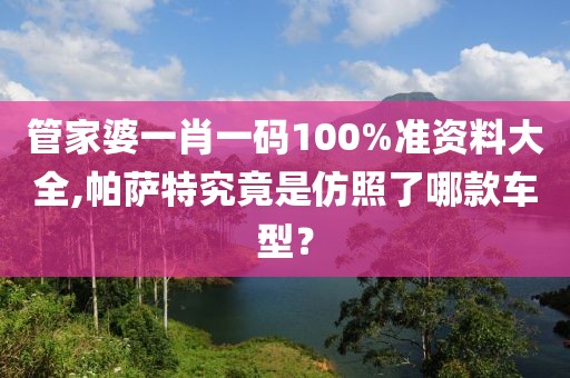 管家婆一肖一碼100%準(zhǔn)資料大全,帕薩特究竟是仿照了哪款車型？