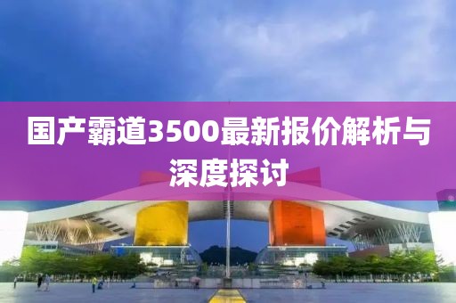 國產(chǎn)霸道3500最新報(bào)價(jià)解析與深度探討