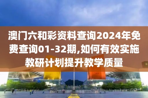 澳門(mén)六和彩資料查詢(xún)2024年免費(fèi)查詢(xún)01-32期,如何有效實(shí)施教研計(jì)劃提升教學(xué)質(zhì)量