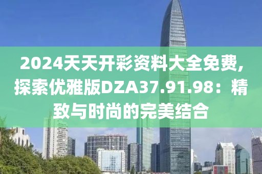 2024天天開彩資料大全免費(fèi),探索優(yōu)雅版DZA37.91.98：精致與時(shí)尚的完美結(jié)合