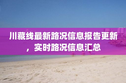 川藏線最新路況信息報(bào)告更新，實(shí)時(shí)路況信息匯總