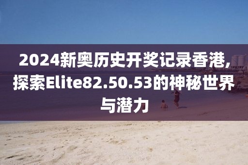 2024新奧歷史開(kāi)獎(jiǎng)記錄香港,探索Elite82.50.53的神秘世界與潛力