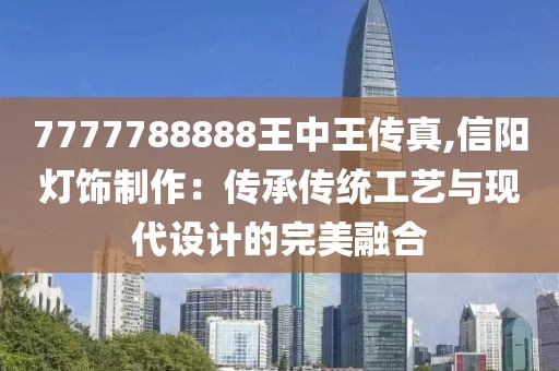 7777788888王中王傳真,信陽燈飾制作：傳承傳統(tǒng)工藝與現(xiàn)代設(shè)計(jì)的完美融合