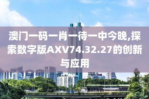 澳門一碼一肖一待一中今晚,探索數(shù)字版AXV74.32.27的創(chuàng)新與應(yīng)用