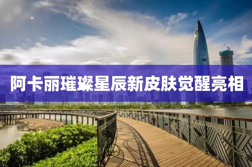 阿卡麗璀璨星辰新皮膚覺(jué)醒亮相