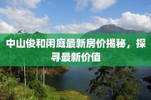 中山俊和閑庭最新房價揭秘，探尋最新價值